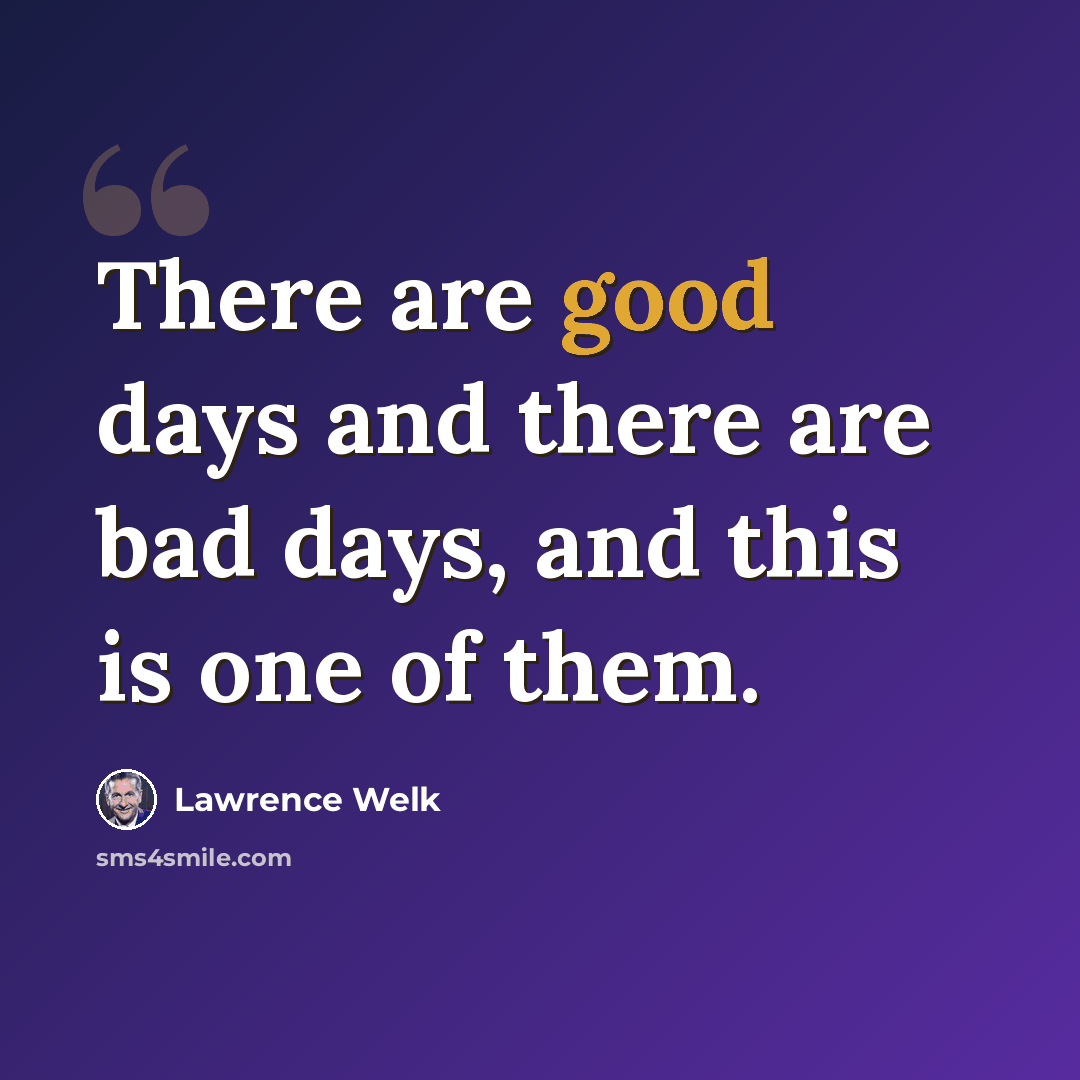 “There are good days and there are bad days, and this is one of them.” quote by Lawrence Welk