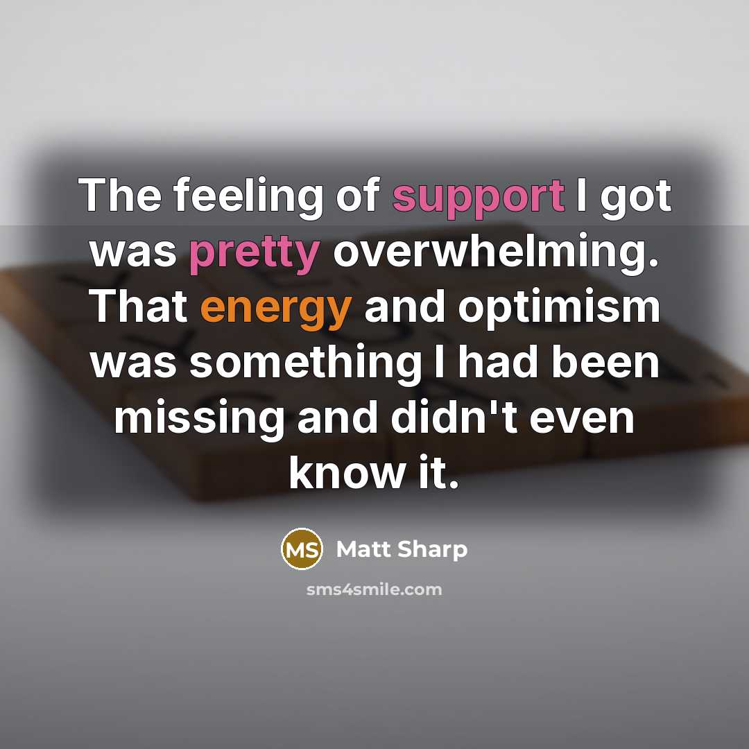 “The feeling of support I got was pretty overwhelming. That energy and optimism was something I had been missing and didn't even know it.” quote by Matt Sharp