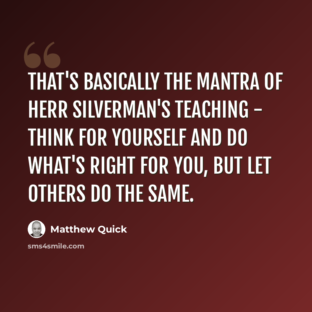 “That's basically the mantra of Herr Silverman's teaching - think for yourself and do what's right for you, but let others do the same.” quote by Matthew Quick