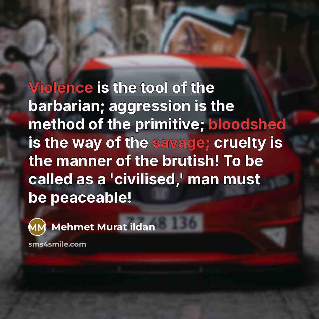 “Violence is the tool of the barbarian; aggression is the method of the primitive; bloodshed is the way of the savage; cruelty is the manner of the brutish! To be called as a 'civilised,' man must be peaceable!” quote by Mehmet Murat Ildan