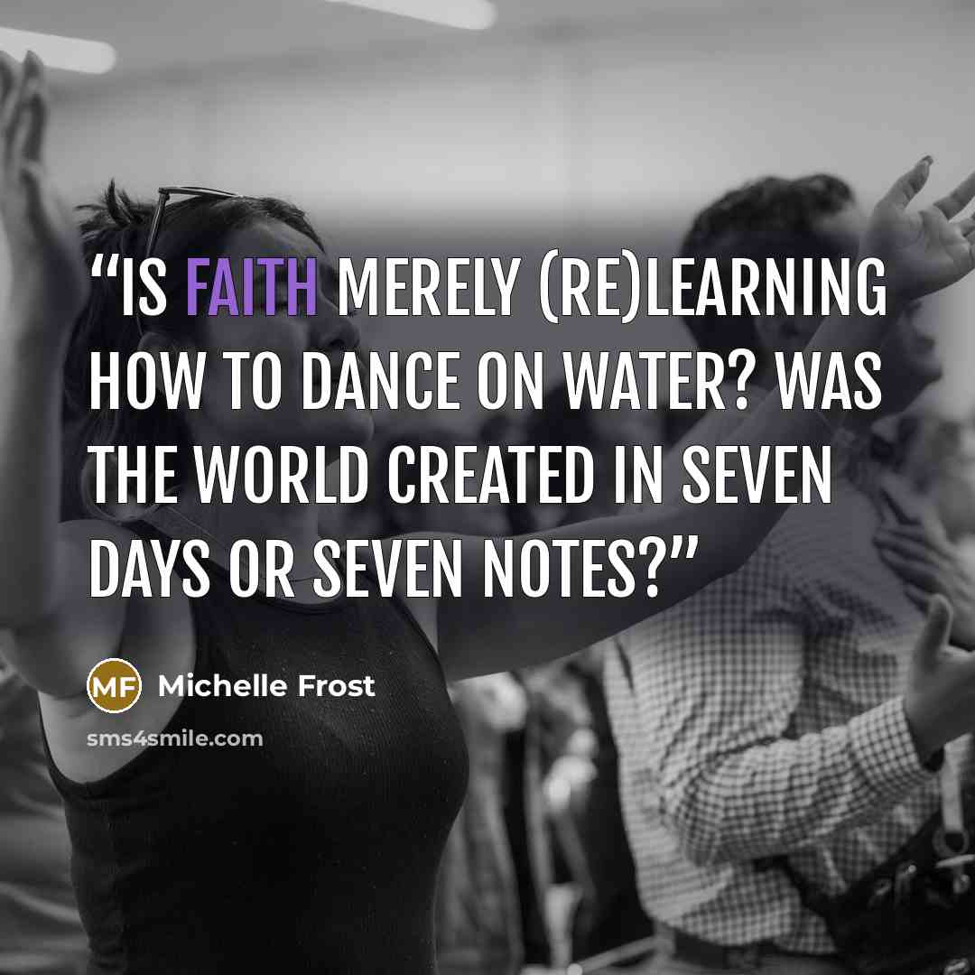 “Is faith merely (re)learning how to dance on water? Was the world created in seven days or seven notes?” quote by Michelle Frost