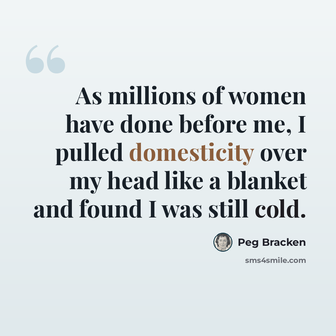“As millions of women have done before me, I pulled domesticity over my head like a blanket and found I was still cold.” quote by Peg Bracken
