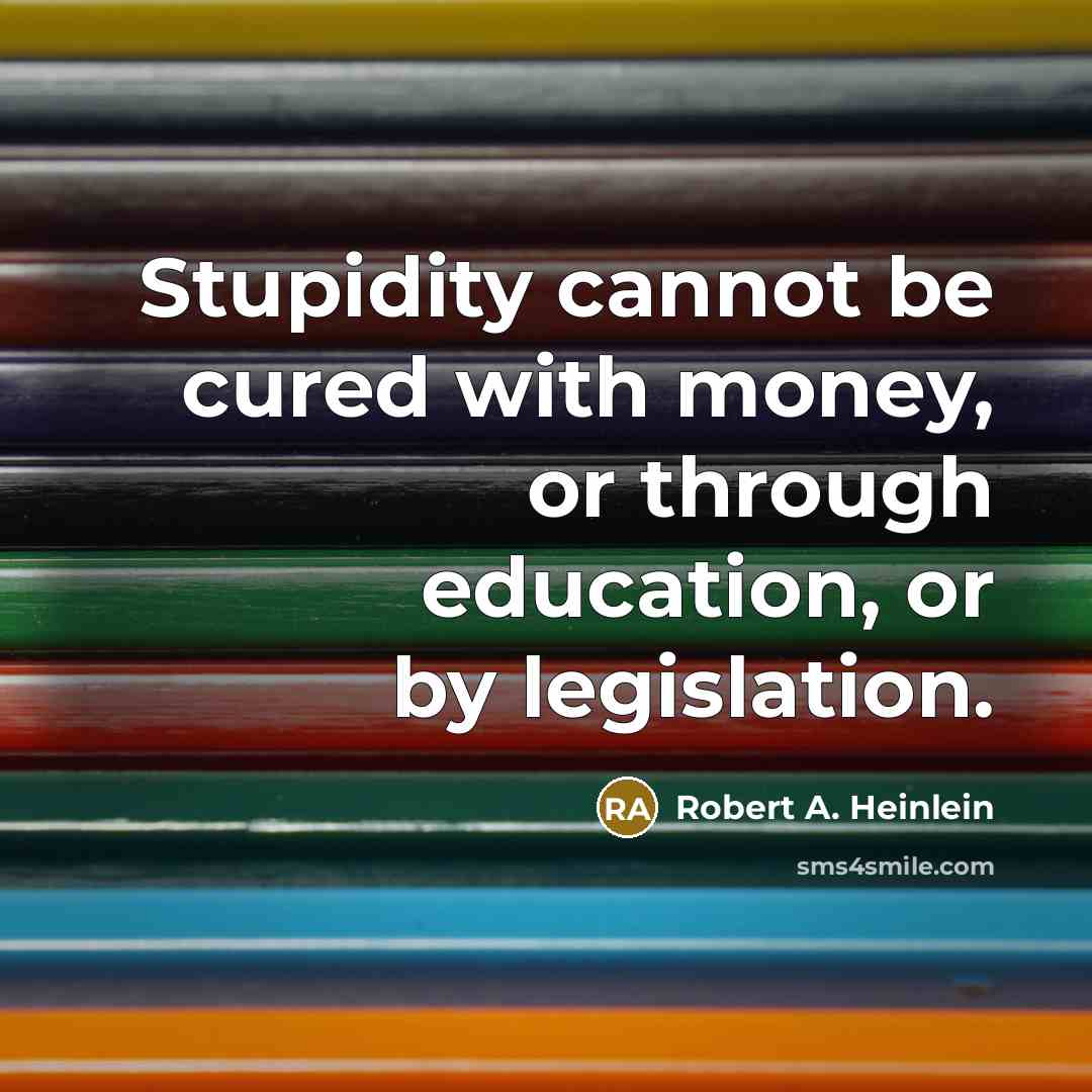 “Stupidity cannot be cured with money, or through education, or by legislation.” quote by Robert A. Heinlein