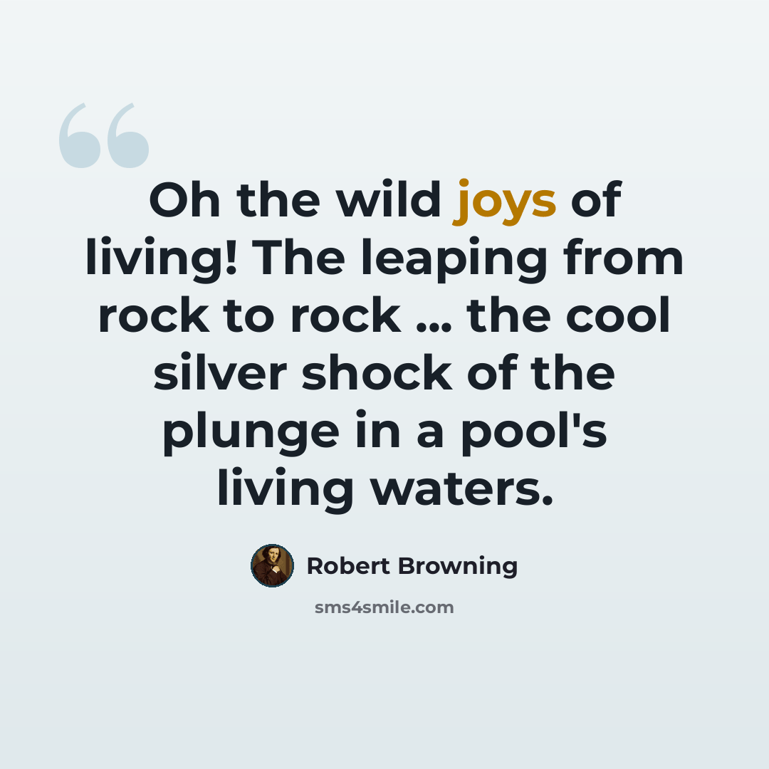 “Oh the wild joys of living! The leaping from rock to rock ... the cool silver shock of the plunge in a pool's living waters.” quote by Robert Browning