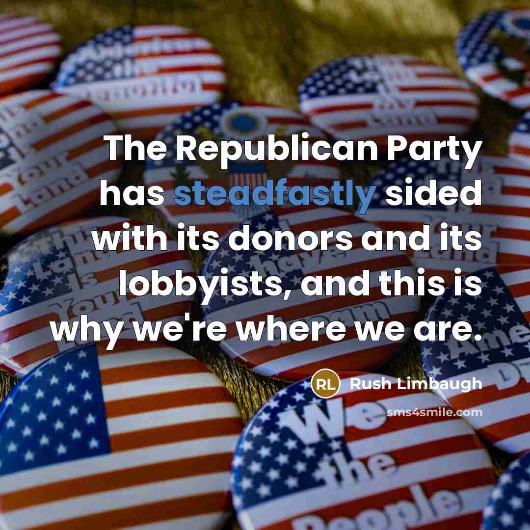 “The Republican Party has steadfastly sided with its donors and its lobbyists, and this is why we're where we are.” quote by Rush Limbaugh