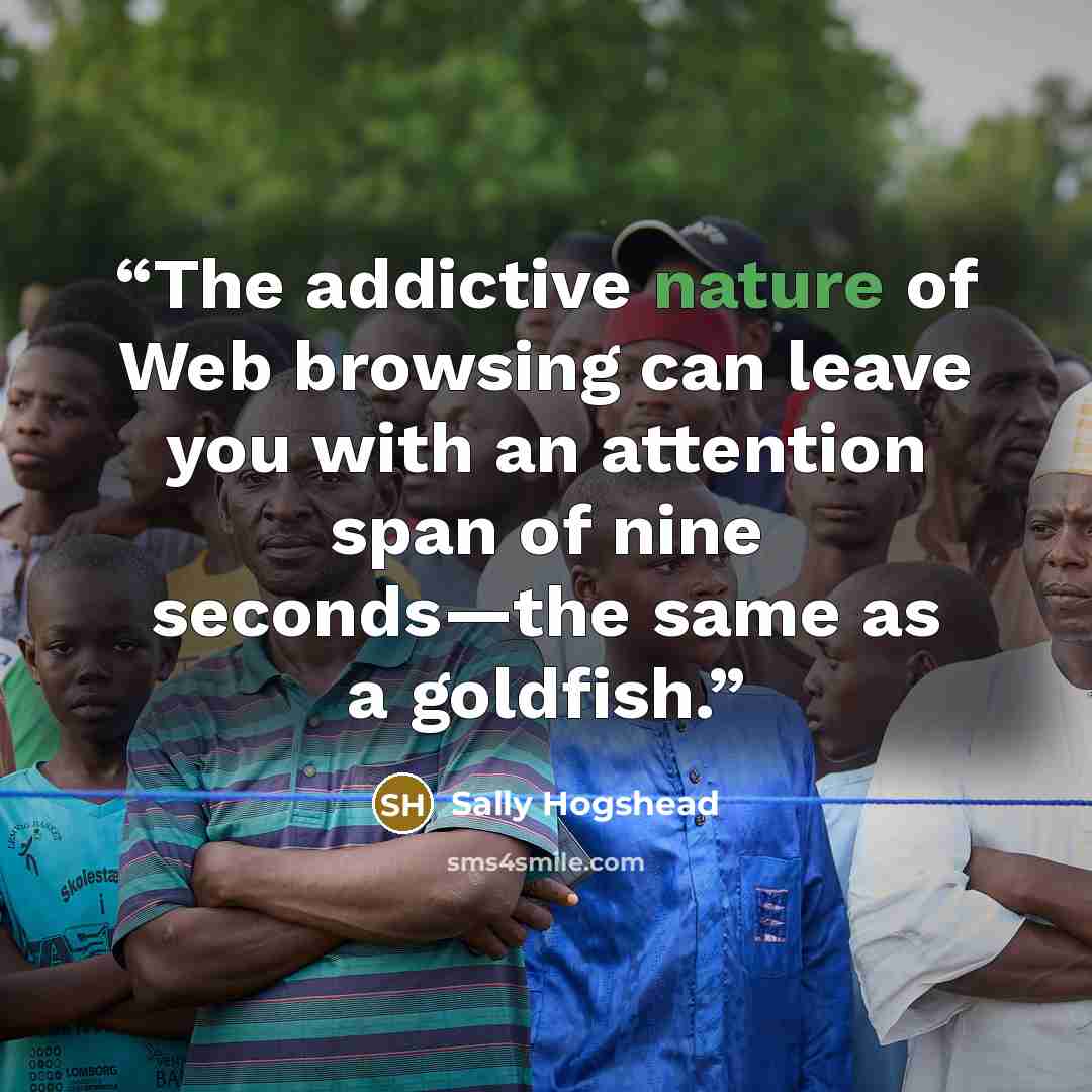 “The addictive nature of Web browsing can leave you with an attention span of nine seconds—the same as a goldfish.” quote by Sally Hogshead