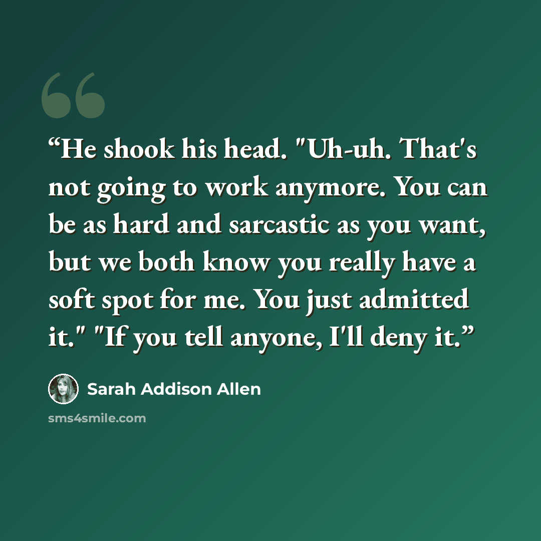 “He shook his head. "Uh-uh. That's not going to work anymore. You can be as hard and sarcastic as you want, but we both know you really have a soft spot for me. You just admitted it." "If you tell anyone, I'll deny it.” quote by Sarah Addison Allen