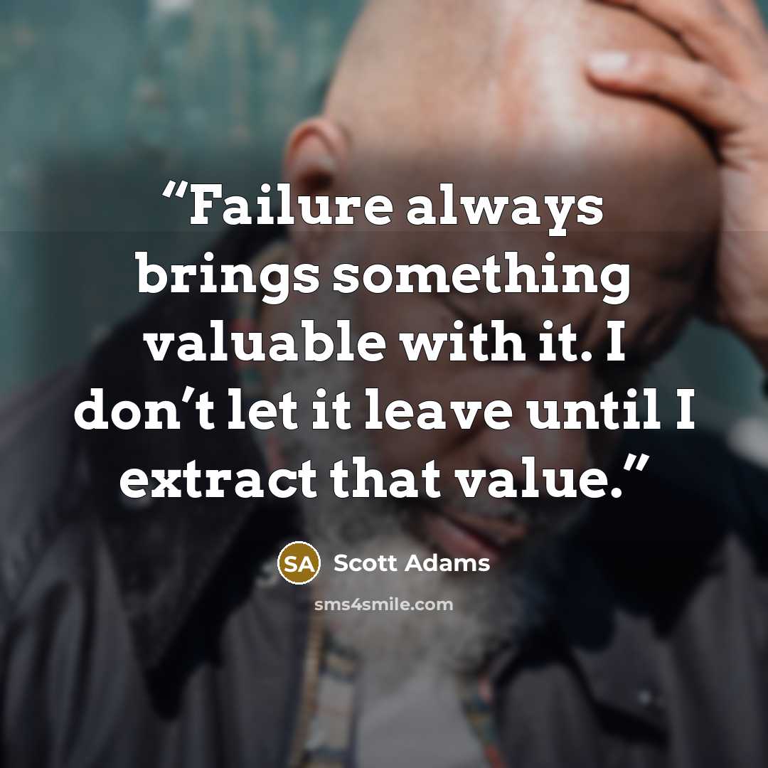 “Failure always brings something valuable with it. I don’t let it leave until I extract that value.” quote by Scott Adams