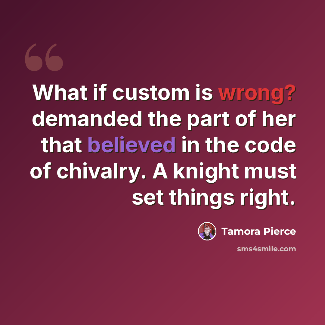 “What if custom is wrong? demanded the part of her that believed in the code of chivalry. A knight must set things right.” quote by Tamora Pierce
