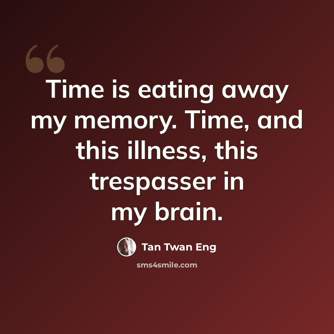 “Time is eating away my memory. Time, and this illness, this trespasser in my brain.” quote by Tan Twan Eng