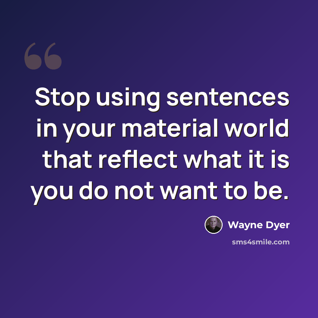 “Stop using sentences in your material world that reflect what it is you do not want to be.” quote by Wayne Dyer