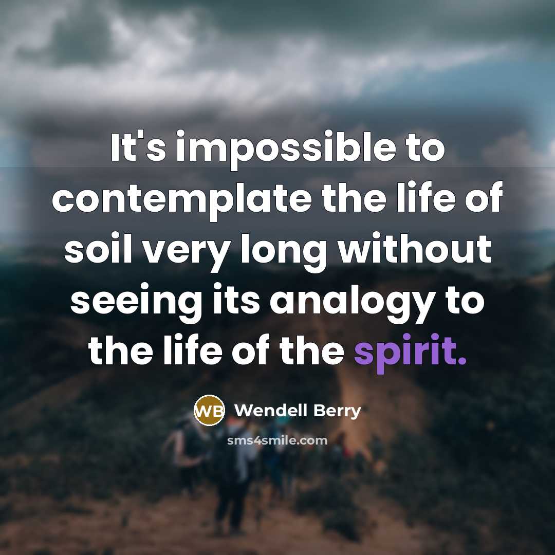 “It's impossible to contemplate the life of soil very long without seeing its analogy to the life of the spirit.” quote by Wendell Berry