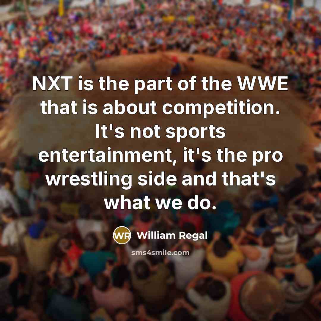 “NXT is the part of the WWE that is about competition. It's not sports entertainment, it's the pro wrestling side and that's what we do.” quote by William Regal