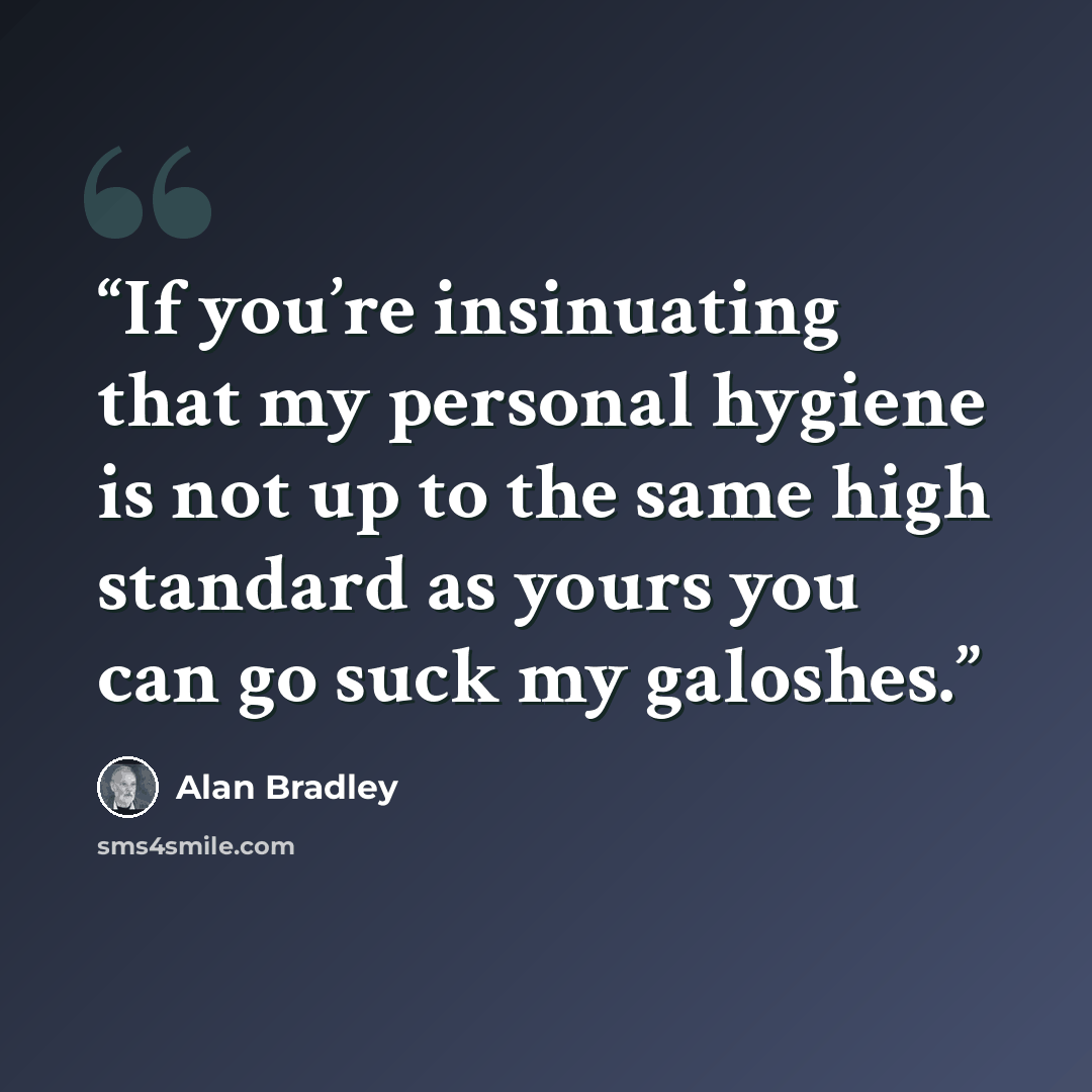 “If you’re insinuating that my personal hygiene is not up to the same high standard as yours you can go suck my galoshes.” quote by Alan Bradley
