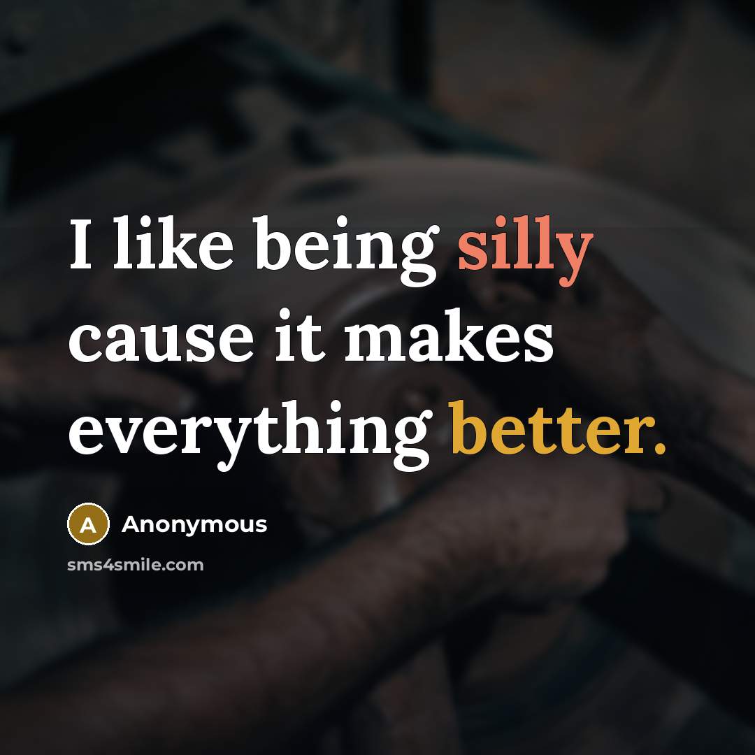 “I like being silly cause it makes everything better.” quote by Anonymous