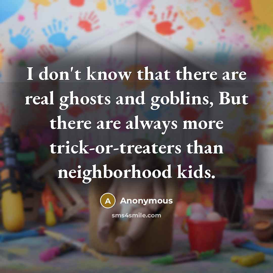 “I don't know that there are real ghosts and goblins, But there are always more trick-or-treaters than neighborhood kids.” quote by Anonymous
