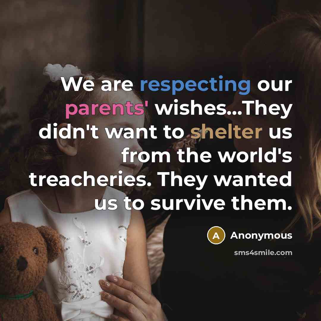 “We are respecting our parents' wishes…They didn't want to shelter us from the world's treacheries. They wanted us to survive them.” quote by Anonymous