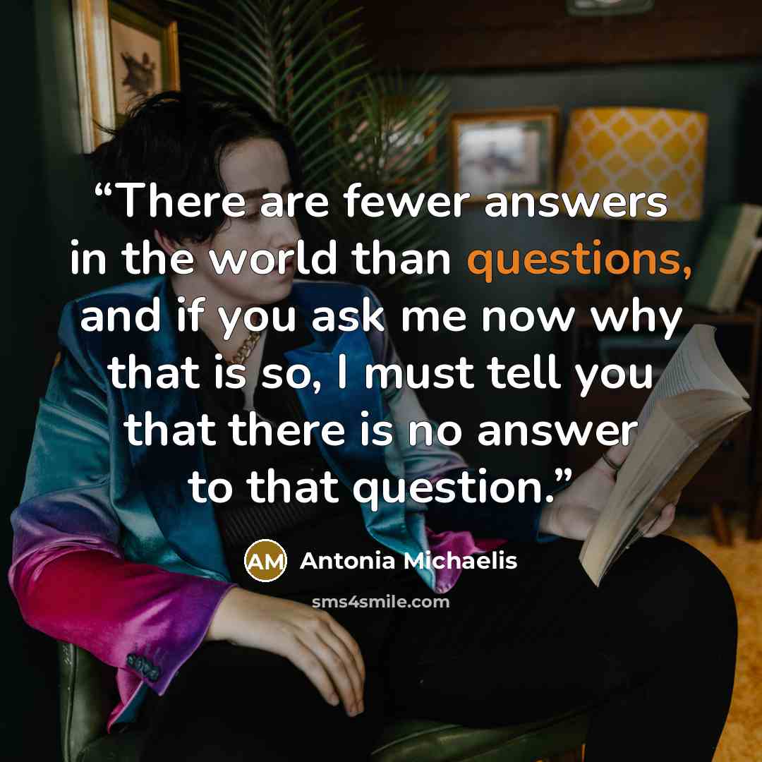“There are fewer answers in the world than questions, and if you ask me now why that is so, I must tell you that there is no answer to that question.” quote by Antonia Michaelis