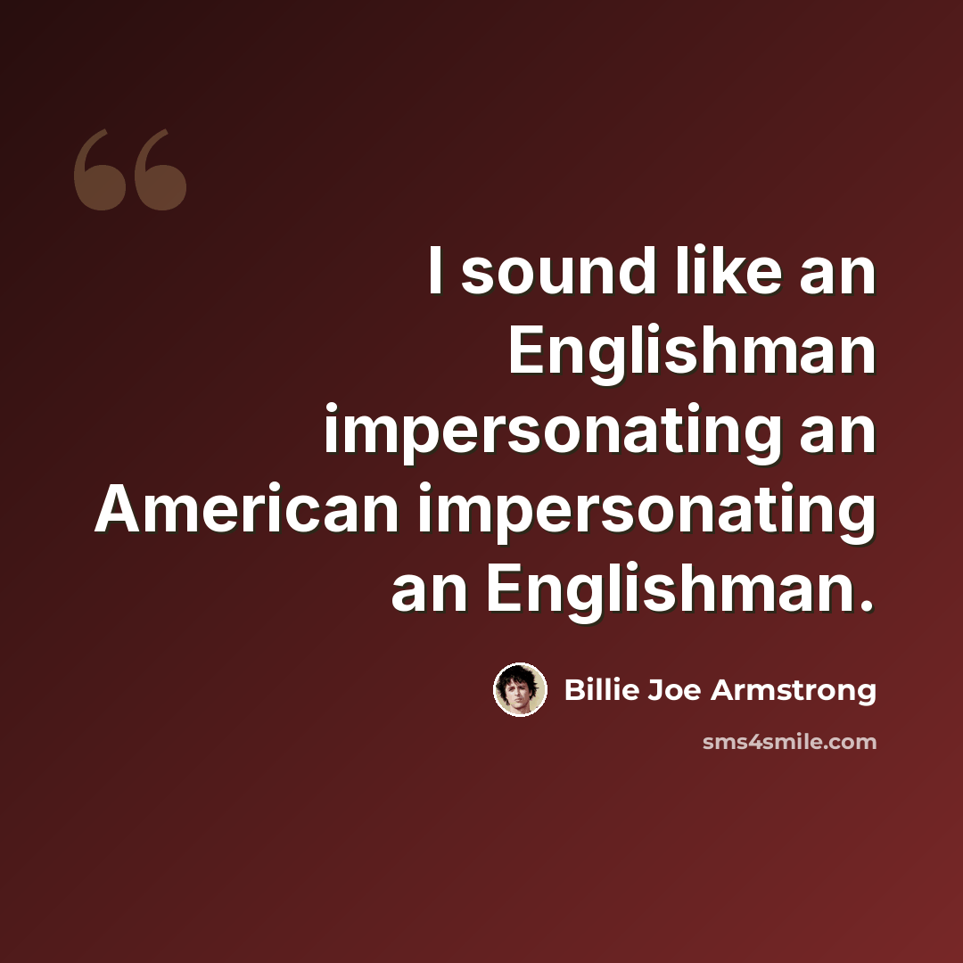 “I sound like an Englishman impersonating an American impersonating an Englishman.” quote by Billie Joe Armstrong