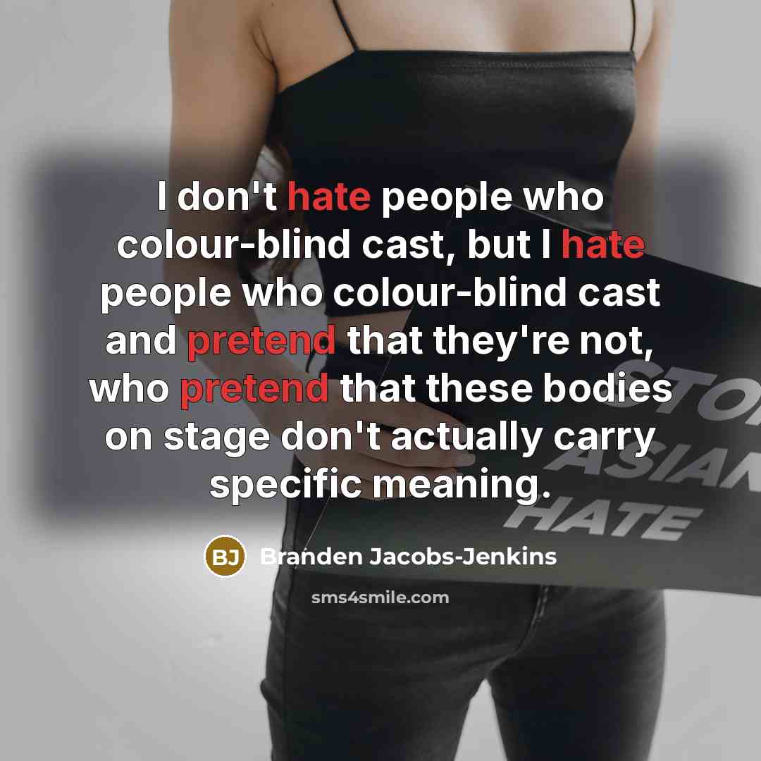 “I don't hate people who colour-blind cast, but I hate people who colour-blind cast and pretend that they're not, who pretend that these bodies on stage don't actually carry specific meaning.” quote by Branden Jacobs-Jenkins