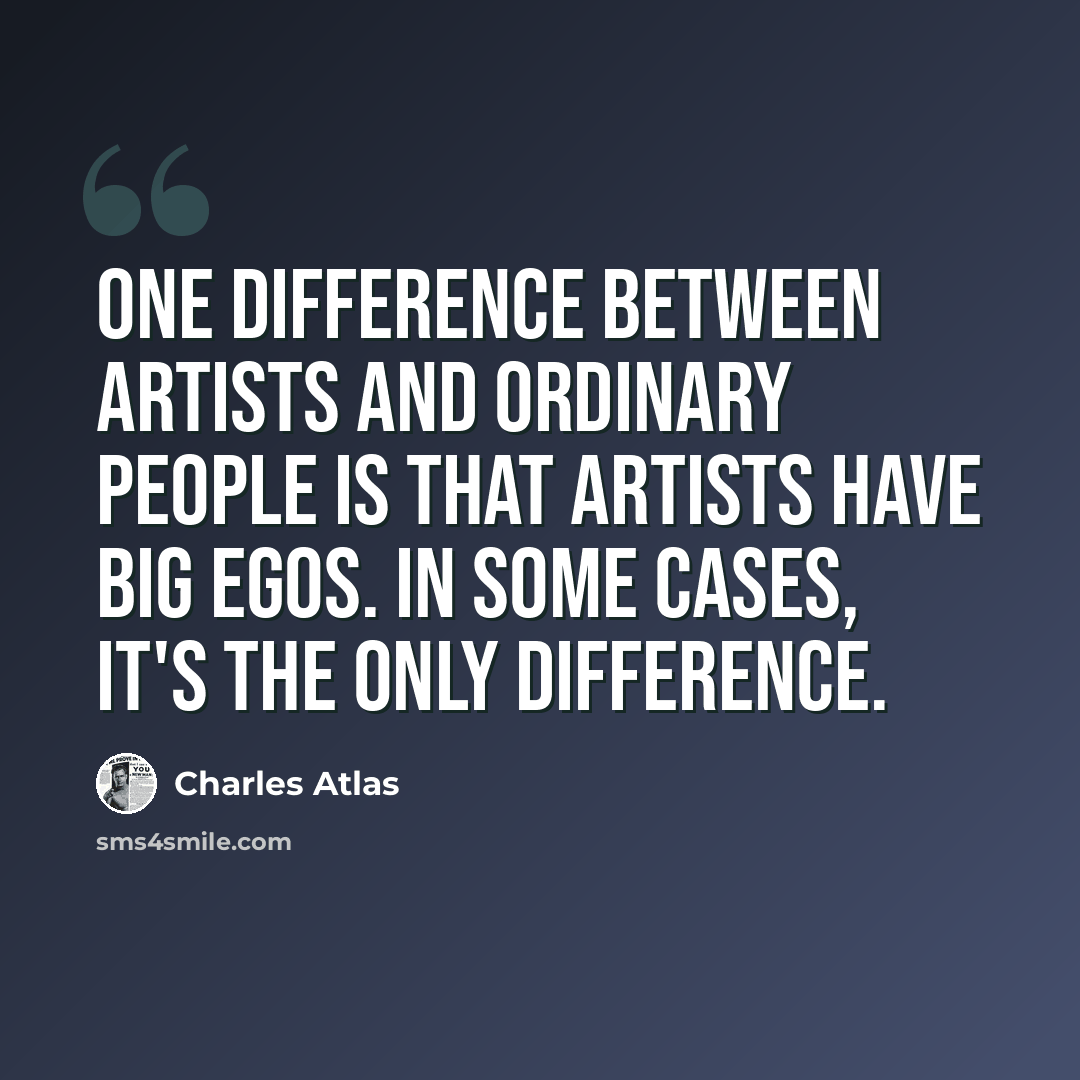 “One difference between artists and ordinary people is that artists have big egos. In some cases, it's the only difference.” quote by Charles Atlas