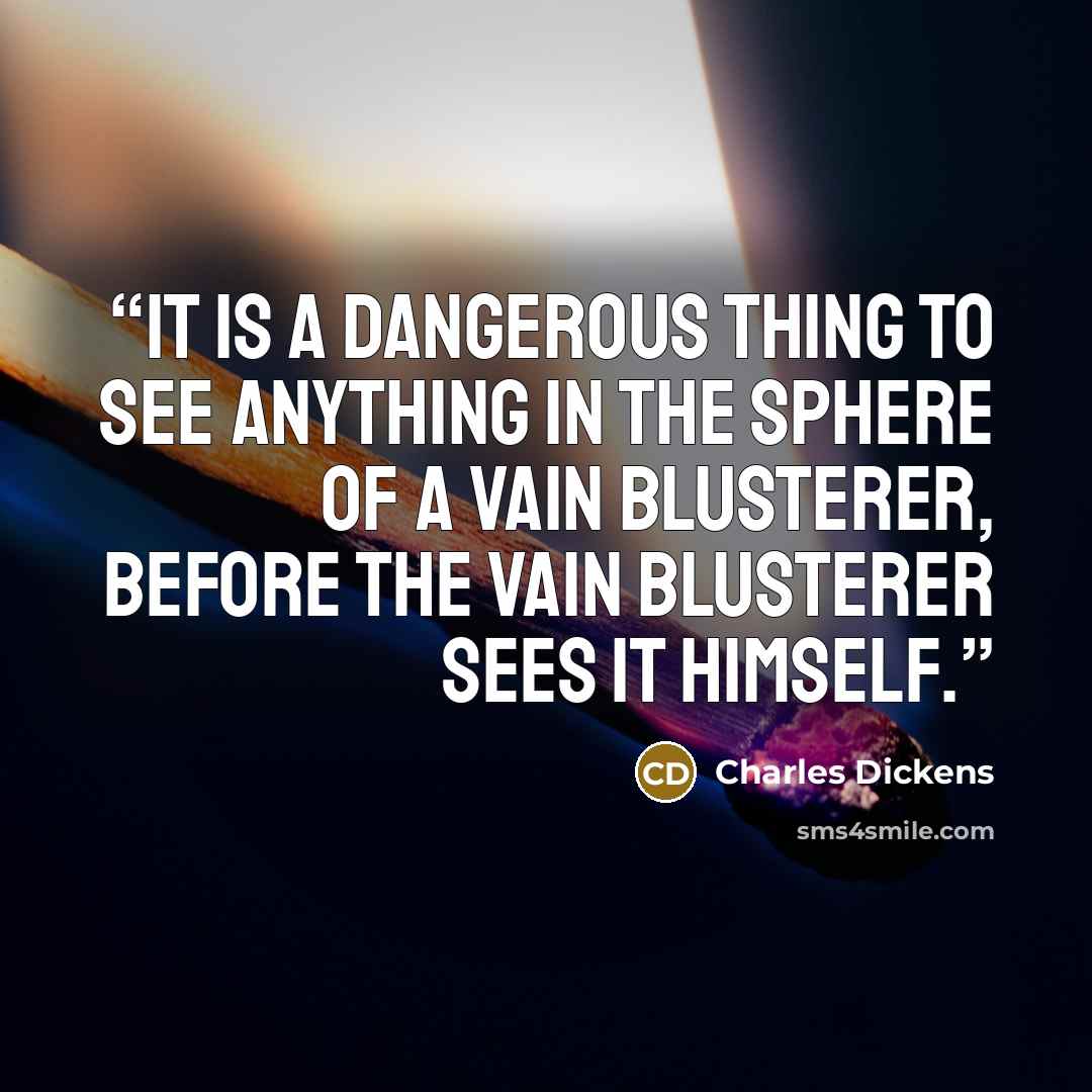 “It is a dangerous thing to see anything in the sphere of a vain blusterer, before the vain blusterer sees it himself.” quote by Charles Dickens