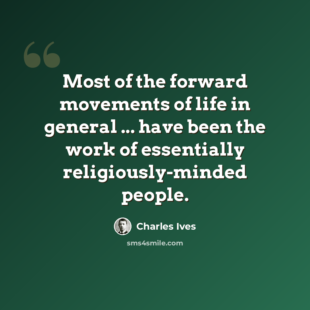 “Most of the forward movements of life in general ... have been the work of essentially religiously-minded people.” quote by Charles Ives