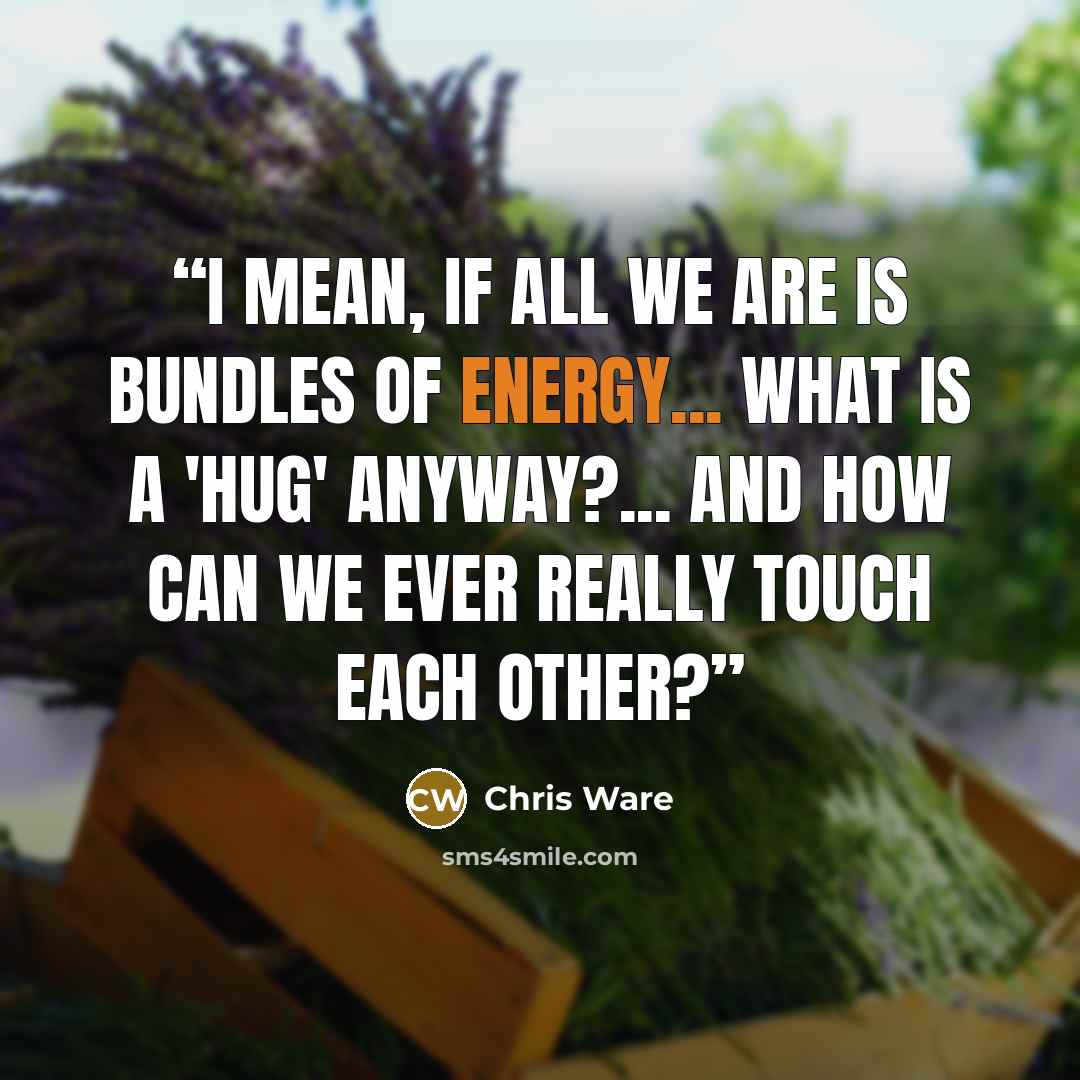 “I mean, if all we are is bundles of energy... what is a 'hug' anyway?... and how can we ever really touch each other?” quote by Chris Ware