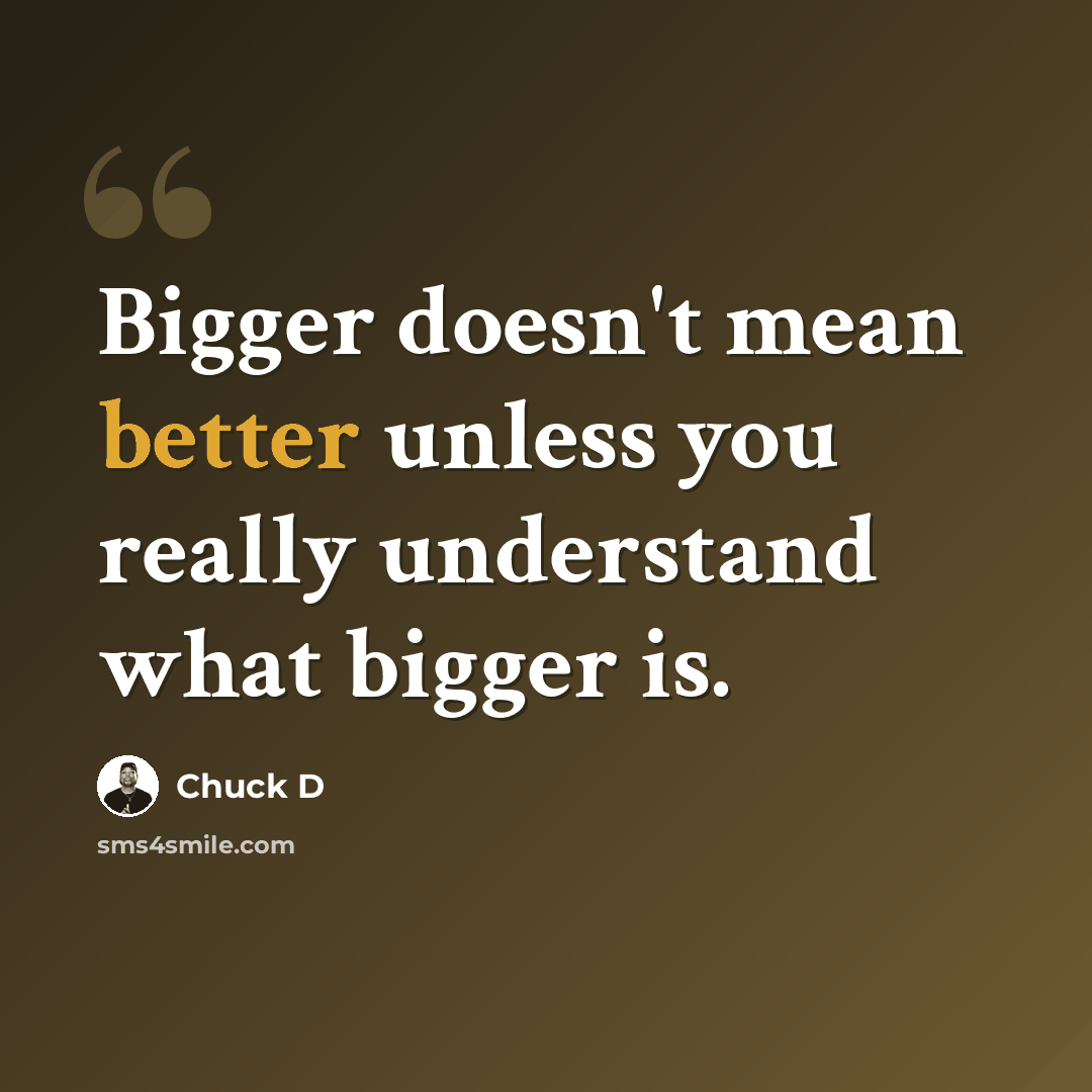 “Bigger doesn't mean better unless you really understand what bigger is.” quote by Chuck D