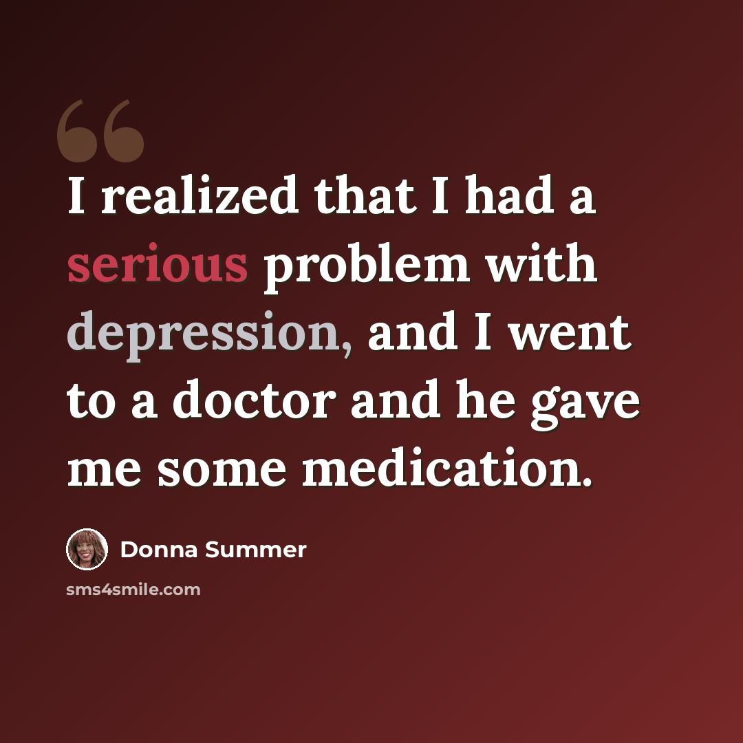 “I realized that I had a serious problem with depression, and I went to a doctor and he gave me some medication.” quote by Donna Summer
