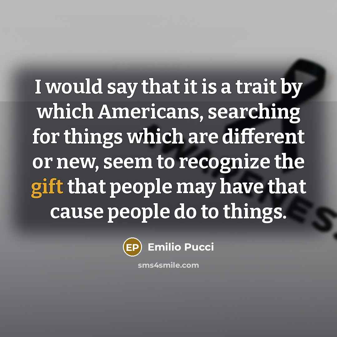 “I would say that it is a trait by which Americans, searching for things which are different or new, seem to recognize the gift that people may have that cause people do to things.” quote by Emilio Pucci