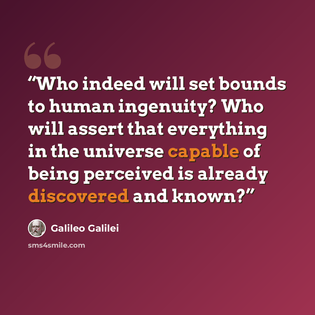 “Who indeed will set bounds to human ingenuity? Who will assert that everything in the universe capable of being perceived is already discovered and known?” quote by Galileo Galilei