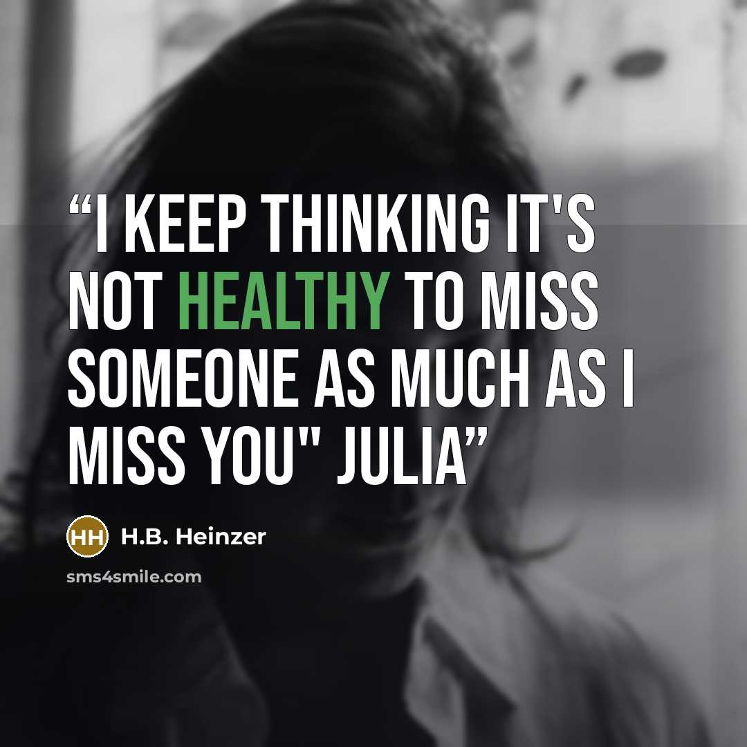 “I keep thinking it's not healthy to miss someone as much as I miss you" Julia” quote by H.B. Heinzer