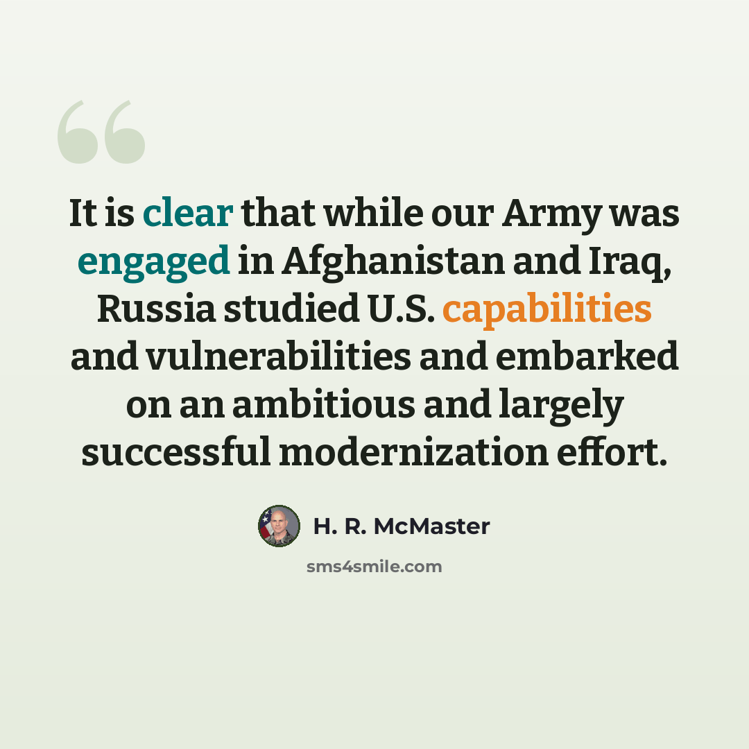 “It is clear that while our Army was engaged in Afghanistan and Iraq, Russia studied U.S. capabilities and vulnerabilities and embarked on an ambitious and largely successful modernization effort.” quote by H. R. McMaster