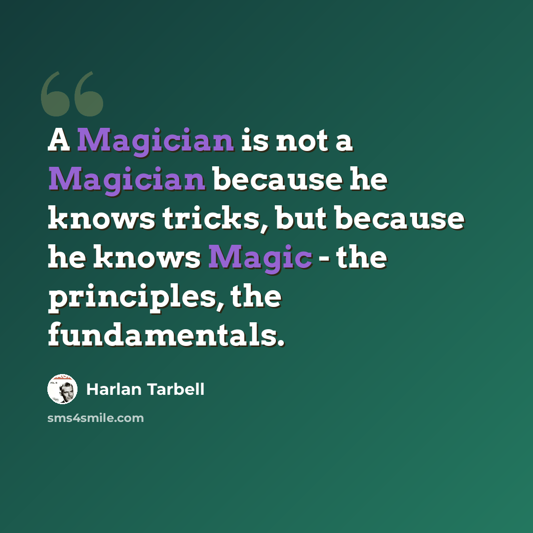 “A Magician is not a Magician because he knows tricks, but because he knows Magic - the principles, the fundamentals.” quote by Harlan Tarbell