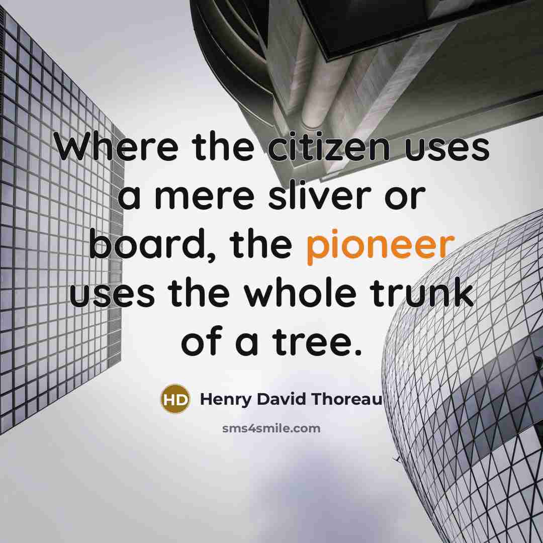 “Where the citizen uses a mere sliver or board, the pioneer uses the whole trunk of a tree.” quote by Henry David Thoreau