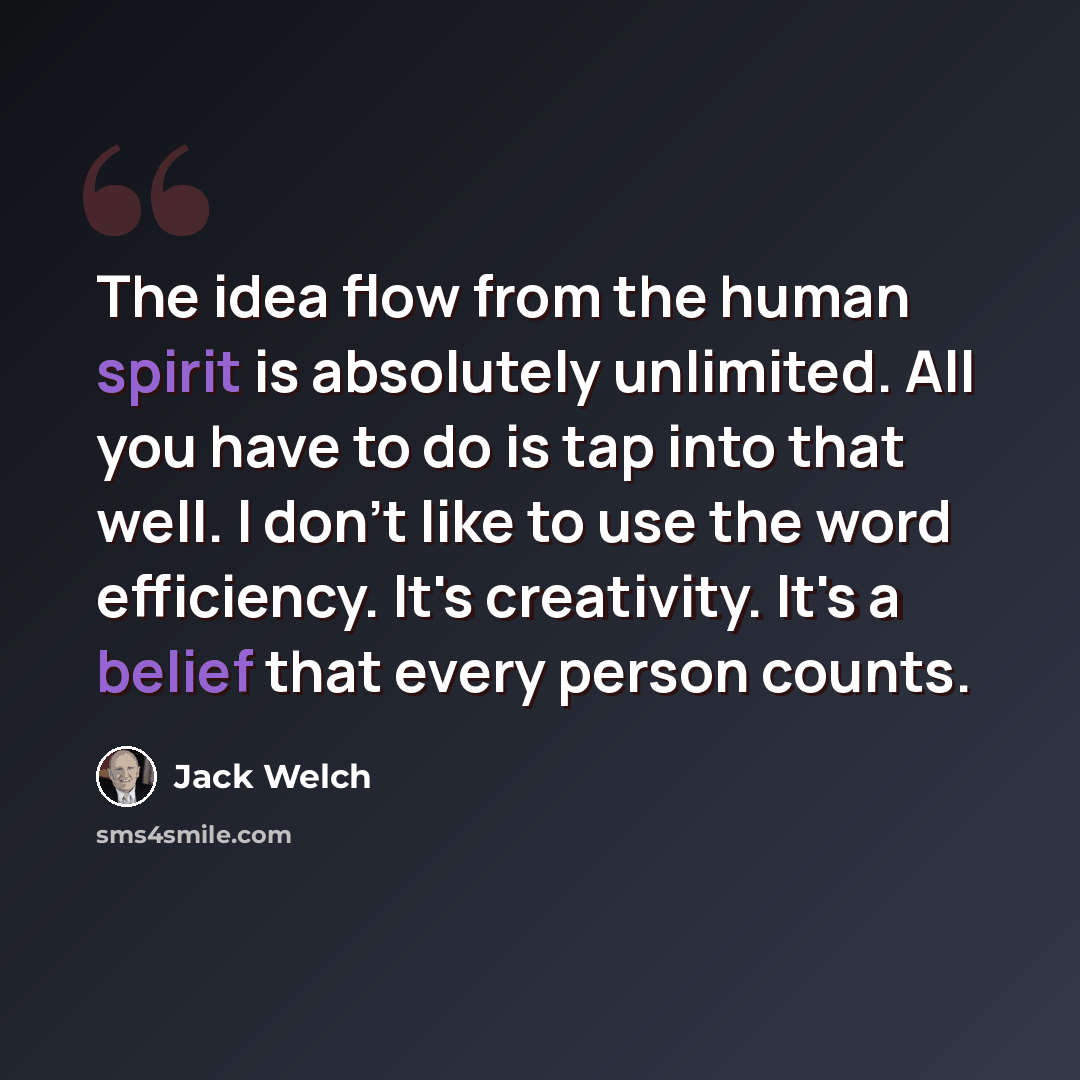 “The idea flow from the human spirit is absolutely unlimited. All you have to do is tap into that well. I don't like to use the word efficiency. It's creativity. It's a belief that every person counts.” quote by Jack Welch