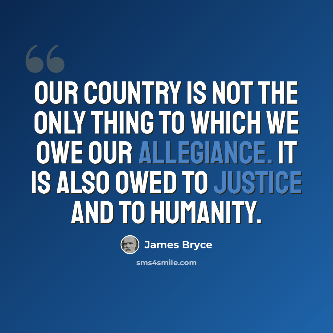 “Our country is not the only thing to which we owe our allegiance. It is also owed to justice and to humanity.” quote by James Bryce