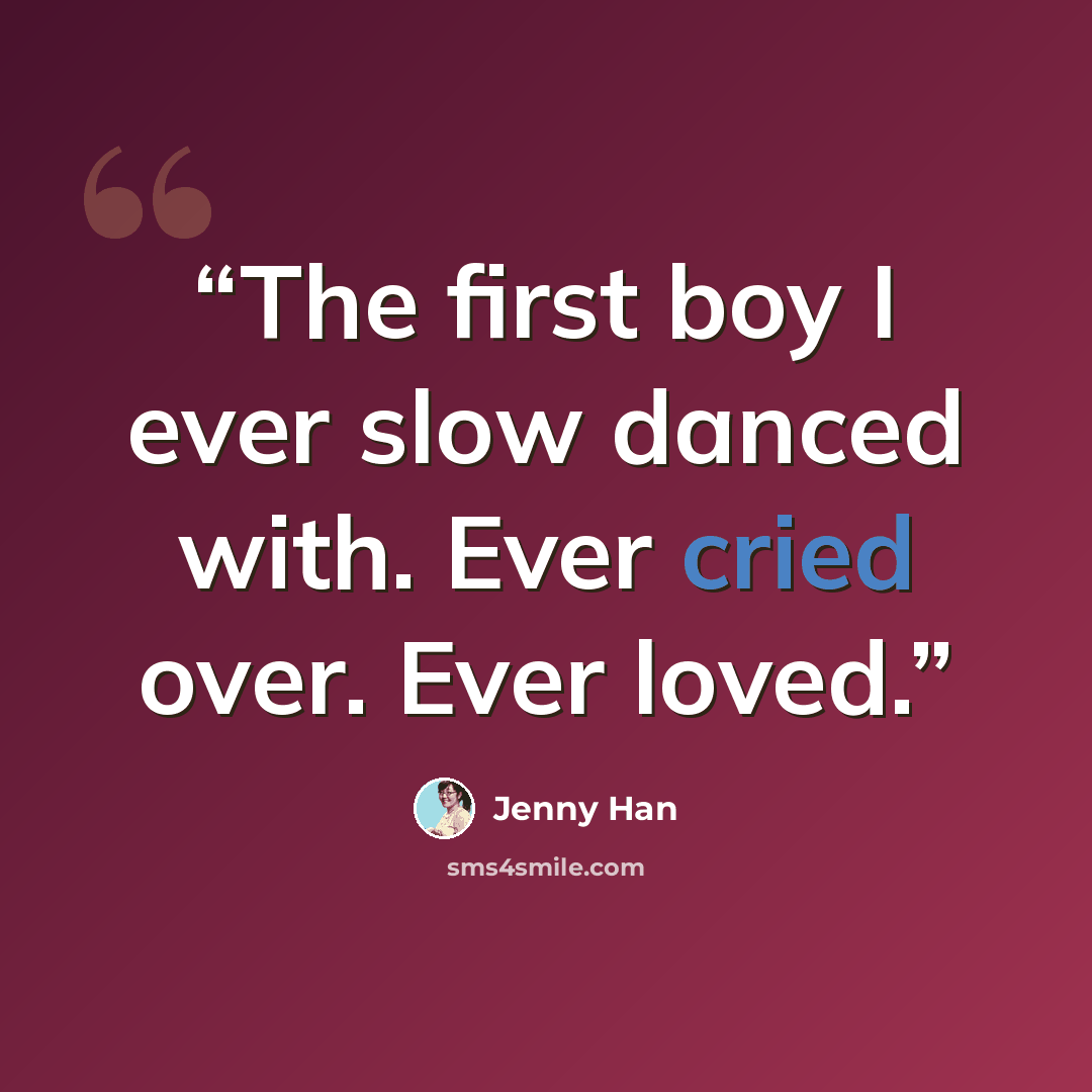 “The first boy I ever slow danced with. Ever cried over. Ever loved.” quote by Jenny han
