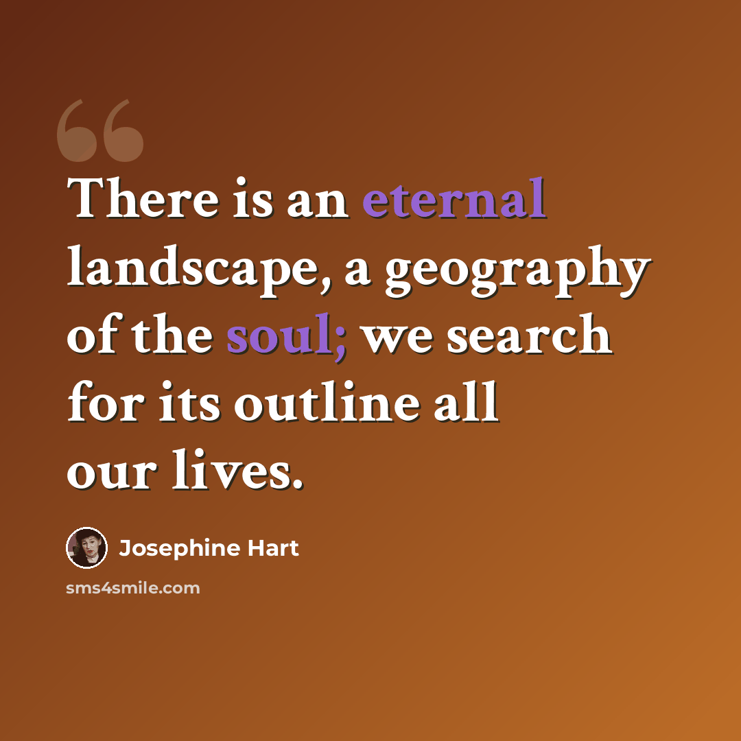 “There is an eternal landscape, a geography of the soul; we search for its outline all our lives.” quote by Josephine Hart