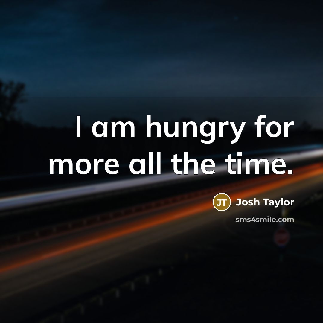 “I am hungry for more all the time.” quote by Josh Taylor