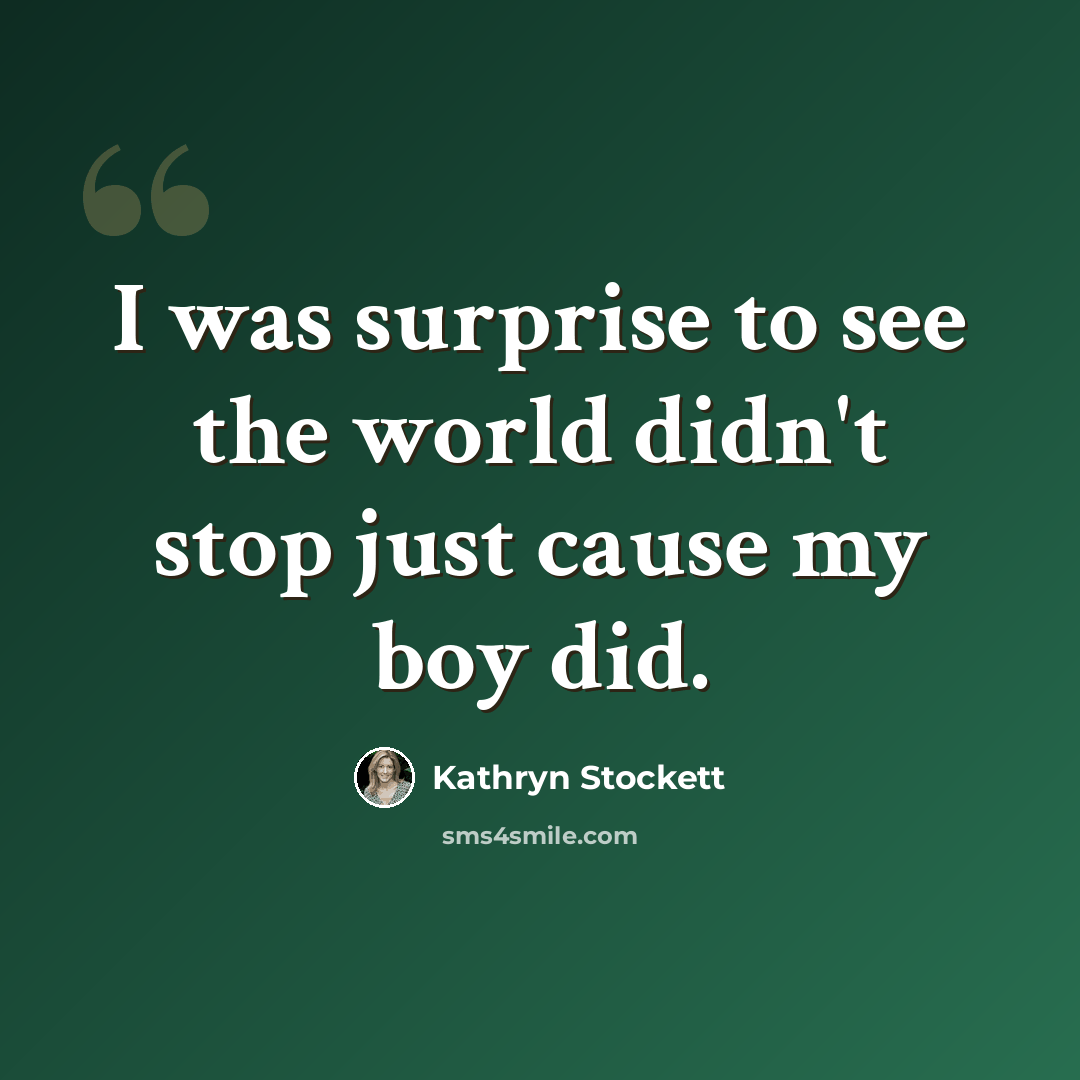 “I was surprise to see the world didn't stop just cause my boy did.” quote by Kathryn Stockett