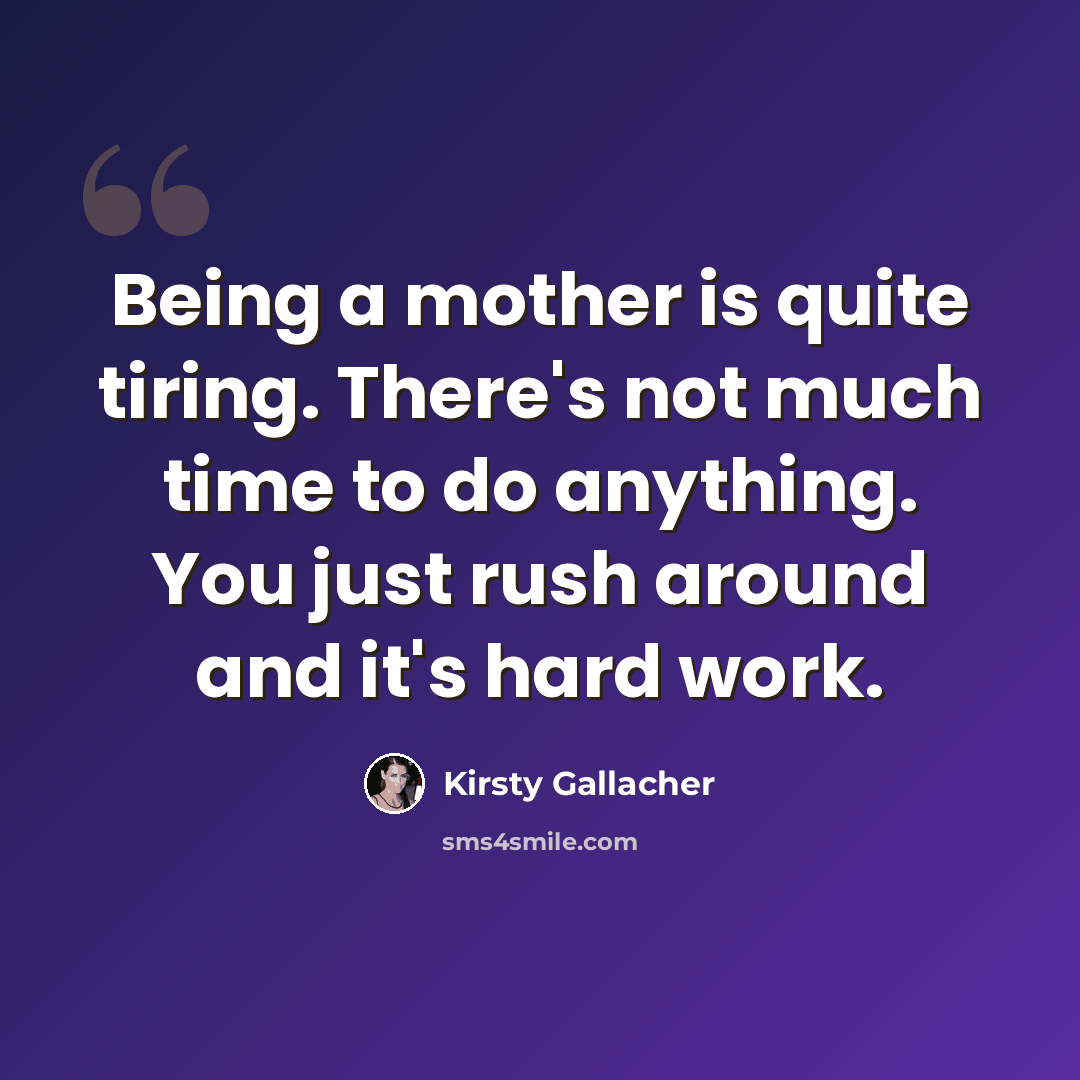 “Being a mother is quite tiring. There's not much time to do anything. You just rush around and it's hard work.” quote by Kirsty Gallacher