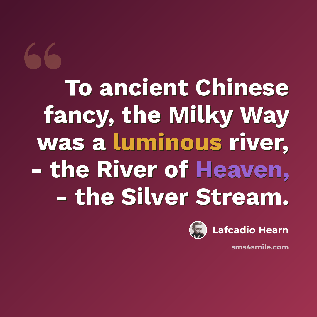 “To ancient Chinese fancy, the Milky Way was a luminous river, - the River of Heaven, - the Silver Stream.” quote by Lafcadio Hearn