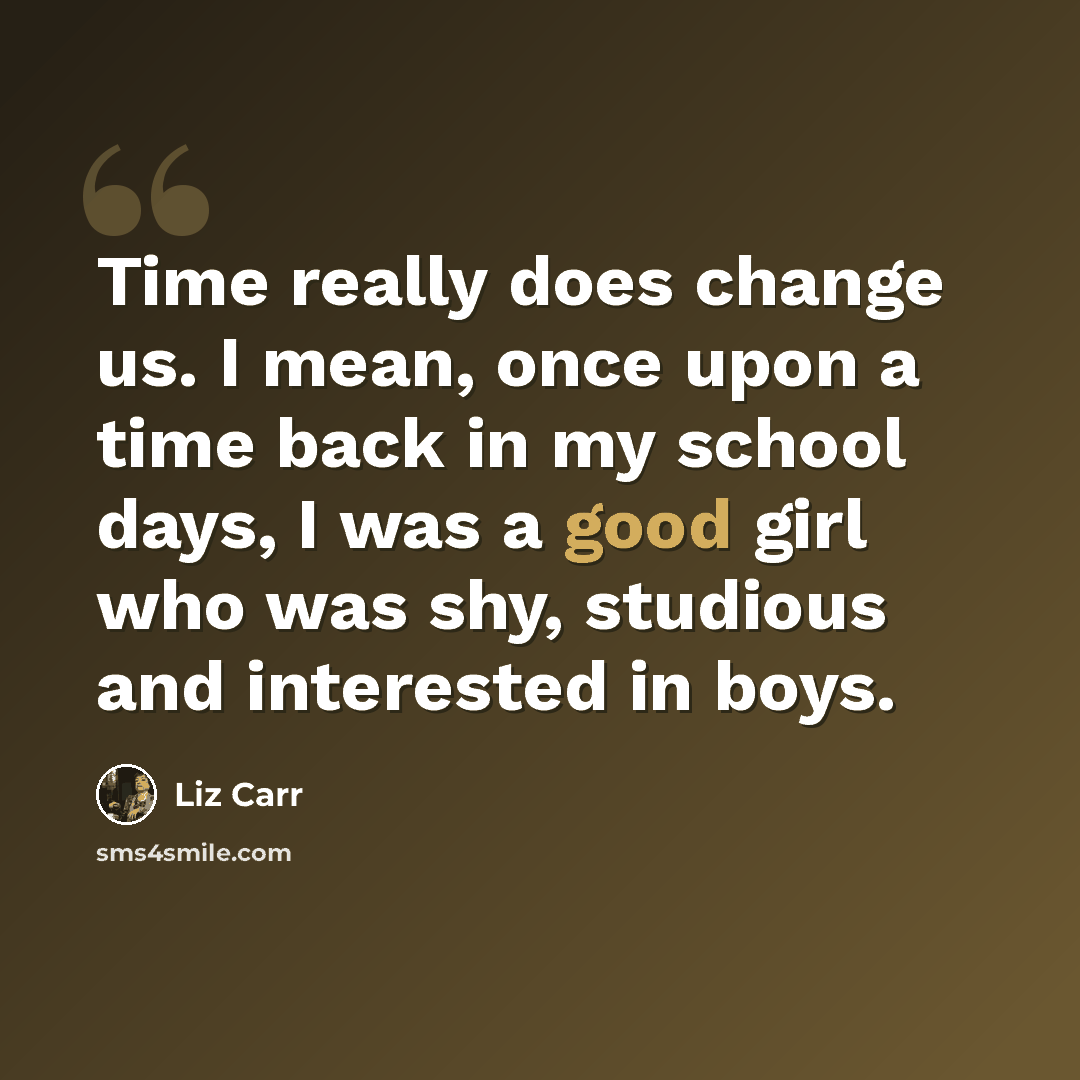 “Time really does change us. I mean, once upon a time back in my school days, I was a good girl who was shy, studious and interested in boys.” quote by Liz Carr