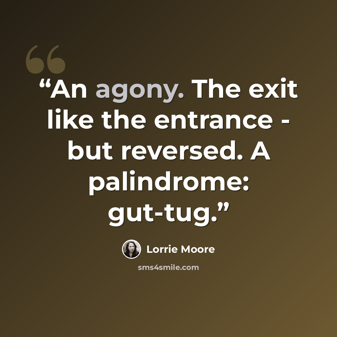 “An agony. The exit like the entrance - but reversed. A palindrome: gut-tug.” quote by Lorrie Moore