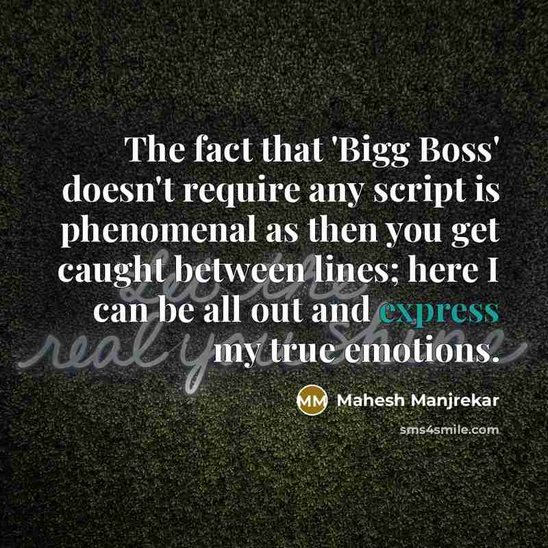 “The fact that 'Bigg Boss' doesn't require any script is phenomenal as then you get caught between lines; here I can be all out and express my true emotions.” quote by Mahesh Manjrekar