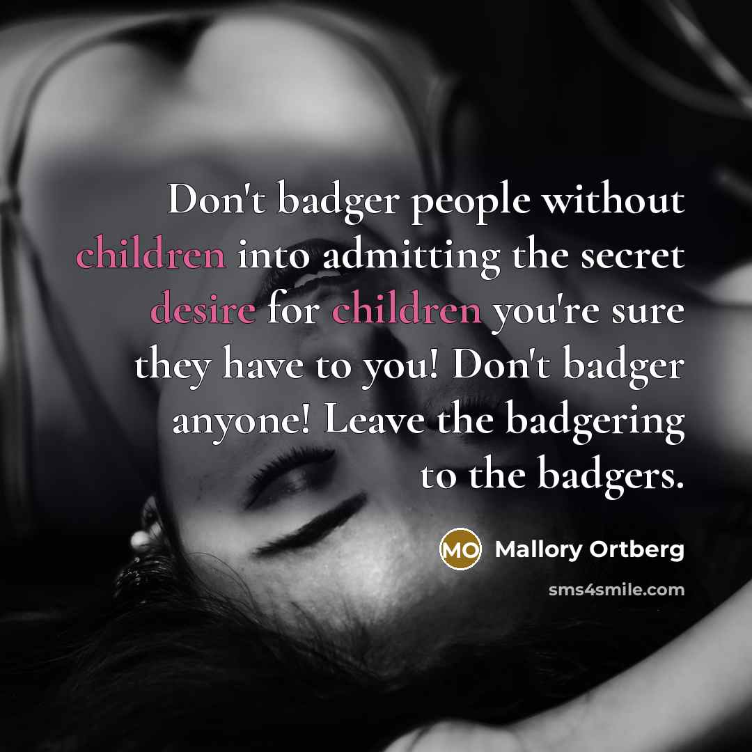 “Don't badger people without children into admitting the secret desire for children you're sure they have to you! Don't badger anyone! Leave the badgering to the badgers.” quote by Mallory Ortberg