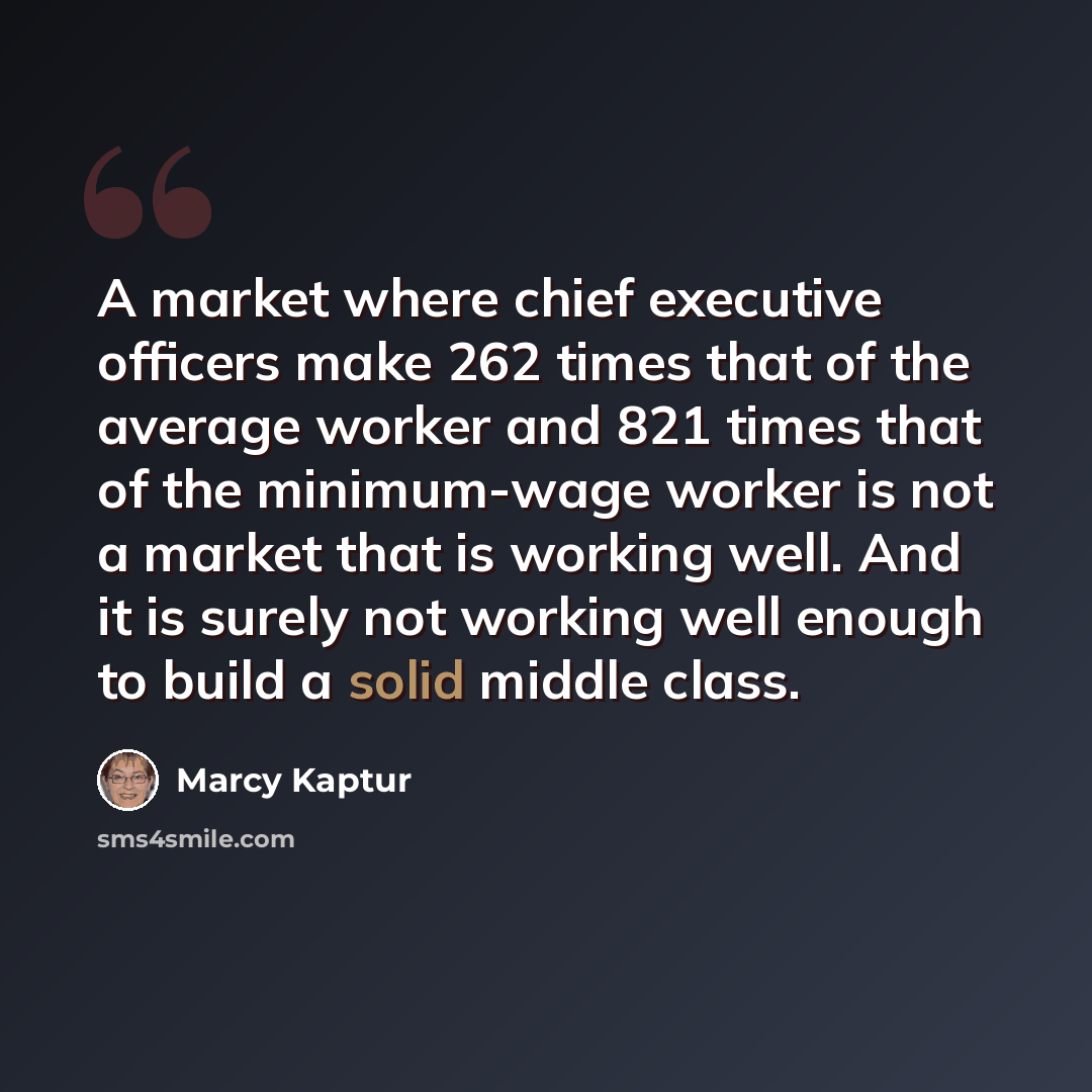 “A market where chief executive officers make 262 times that of the average worker and 821 times that of the minimum-wage worker is not a market that is working well. And it is surely not working well enough to build a solid middle class.” quote by Marcy Kaptur