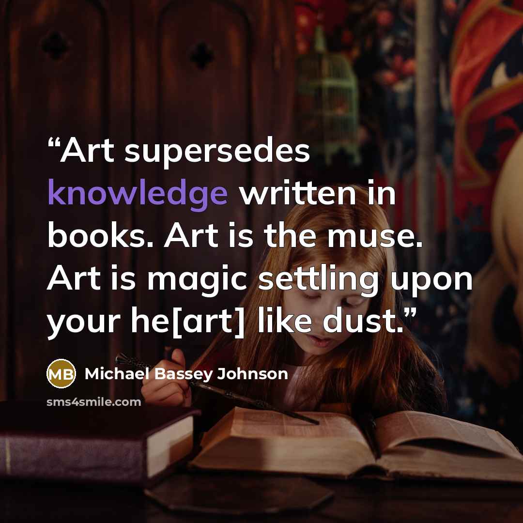 “Art supersedes knowledge written in books. Art is the muse. Art is magic settling upon your he[art] like dust.” quote by Michael Bassey Johnson